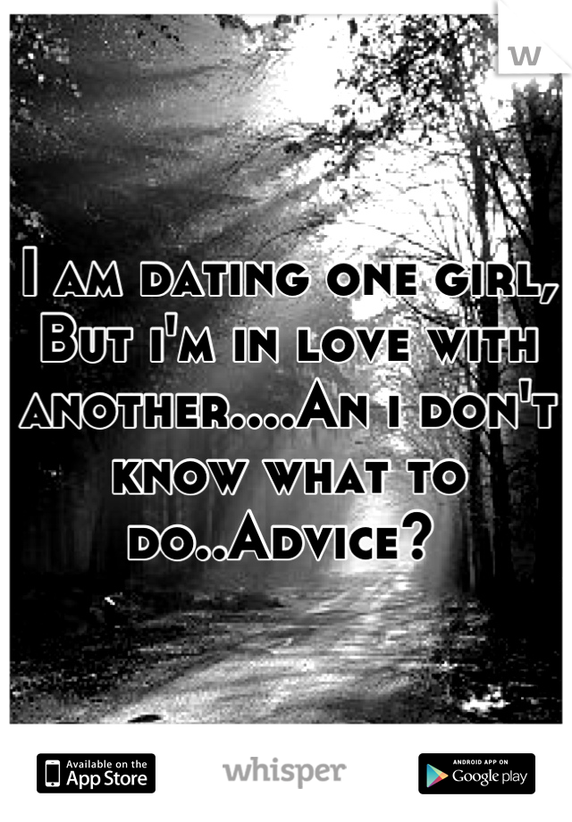 I am dating one girl, But i'm in love with another....An i don't know what to do..Advice? 
