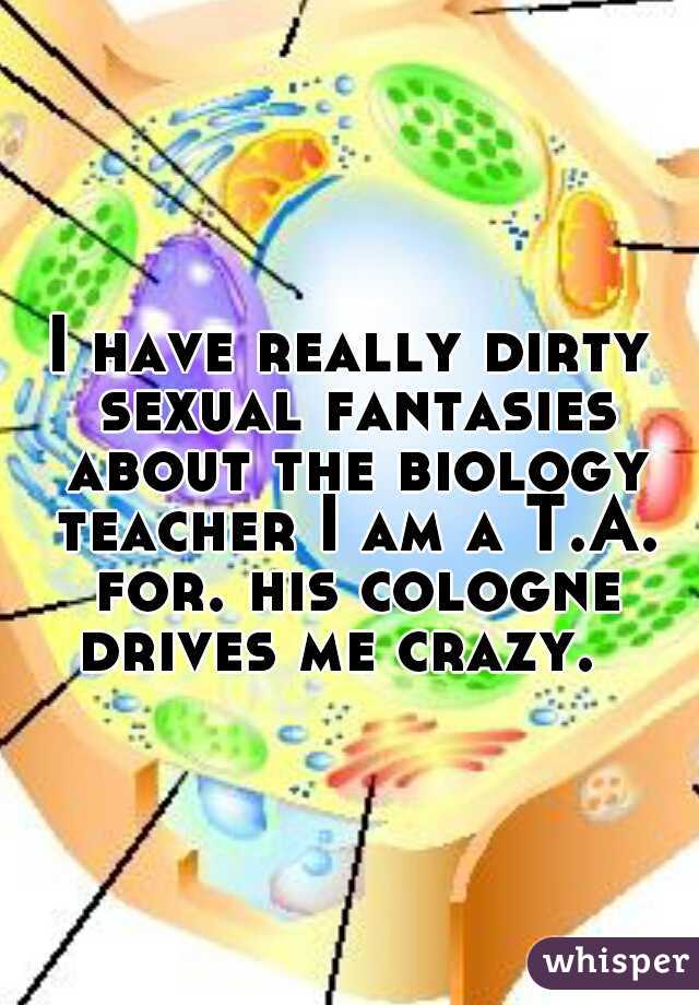 I have really dirty sexual fantasies about the biology teacher I am a T.A. for. his cologne drives me crazy.  