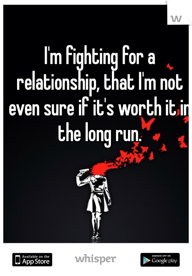 I'm fighting for a relationship, that I'm not even sure if it's worth it in the long run. 