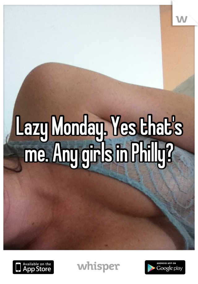 Lazy Monday. Yes that's me. Any girls in Philly?