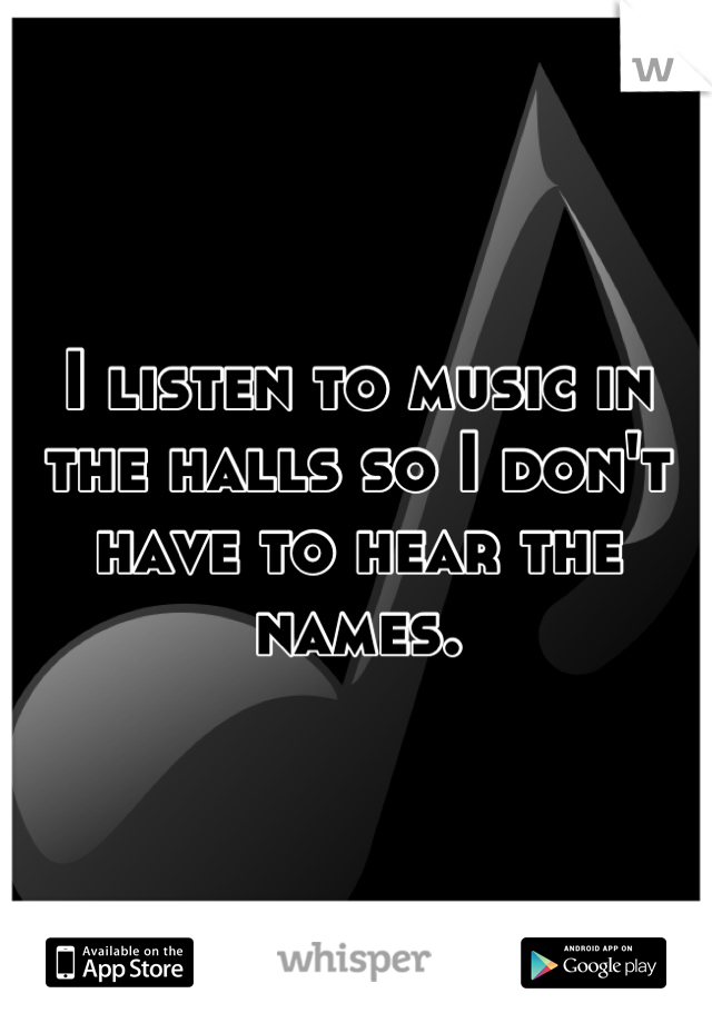 I listen to music in the halls so I don't have to hear the names.
