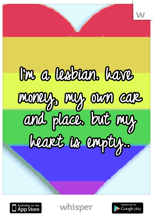 I'm a lesbian. have money, my own car and place. but my heart is empty..