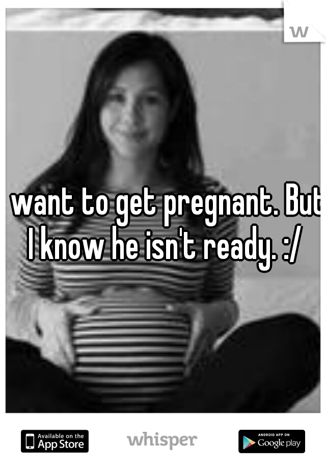 I want to get pregnant. But I know he isn't ready. :/