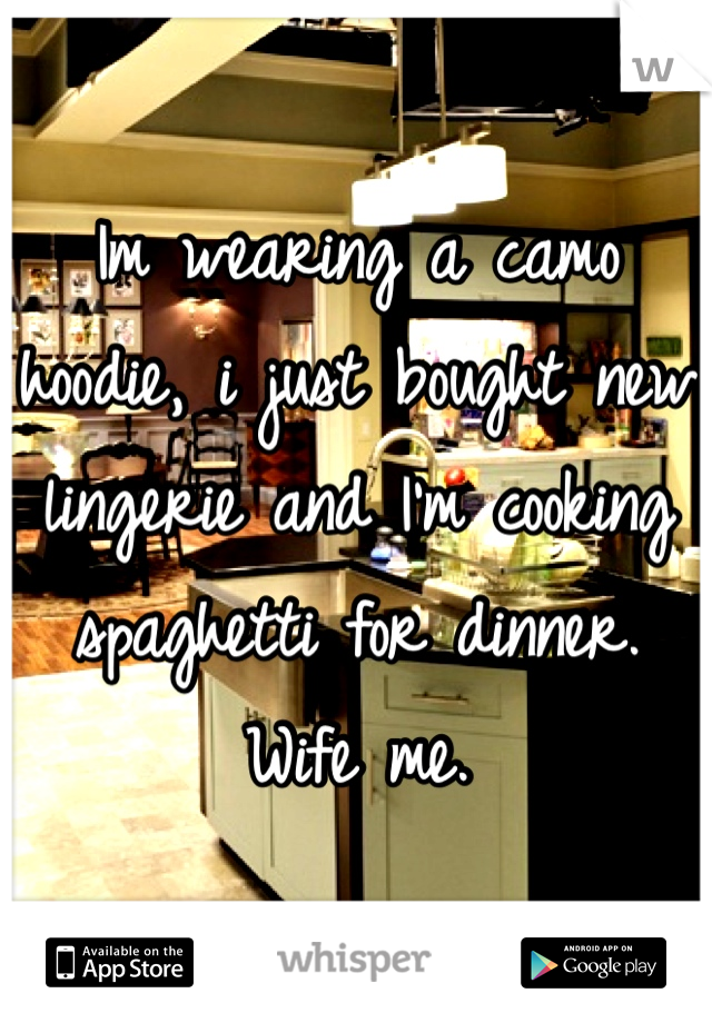 Im wearing a camo hoodie, i just bought new lingerie and I'm cooking spaghetti for dinner.
Wife me. 