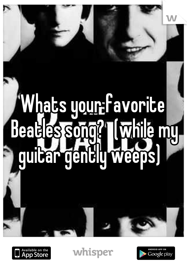 Whats your favorite Beatles song?
(while my guitar gently weeps)
