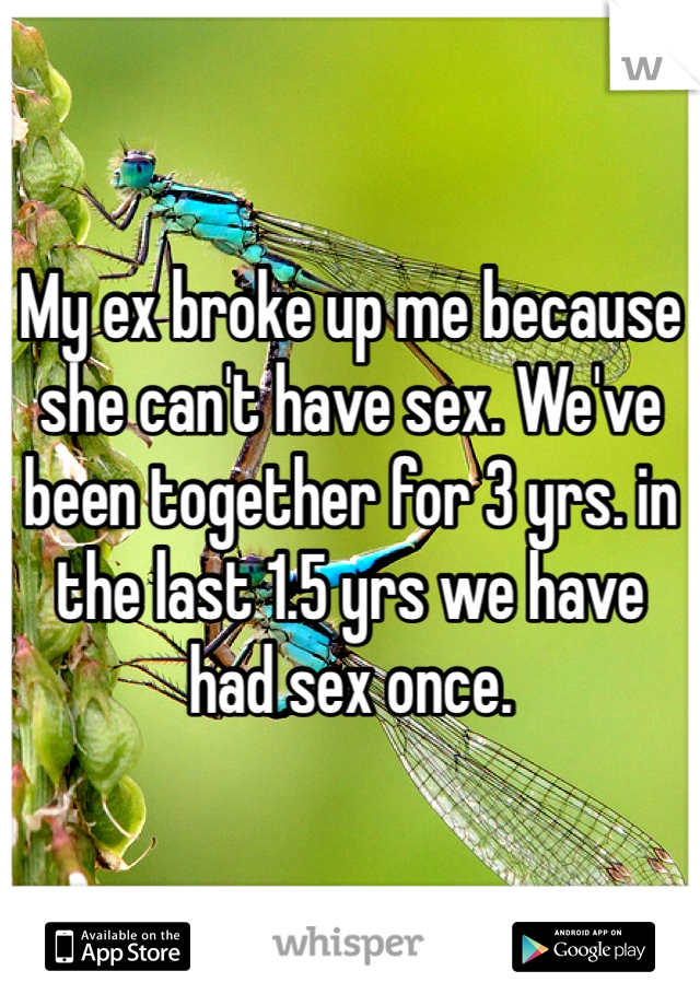 My ex broke up me because she can't have sex. We've been together for 3 yrs. in the last 1.5 yrs we have had sex once. 