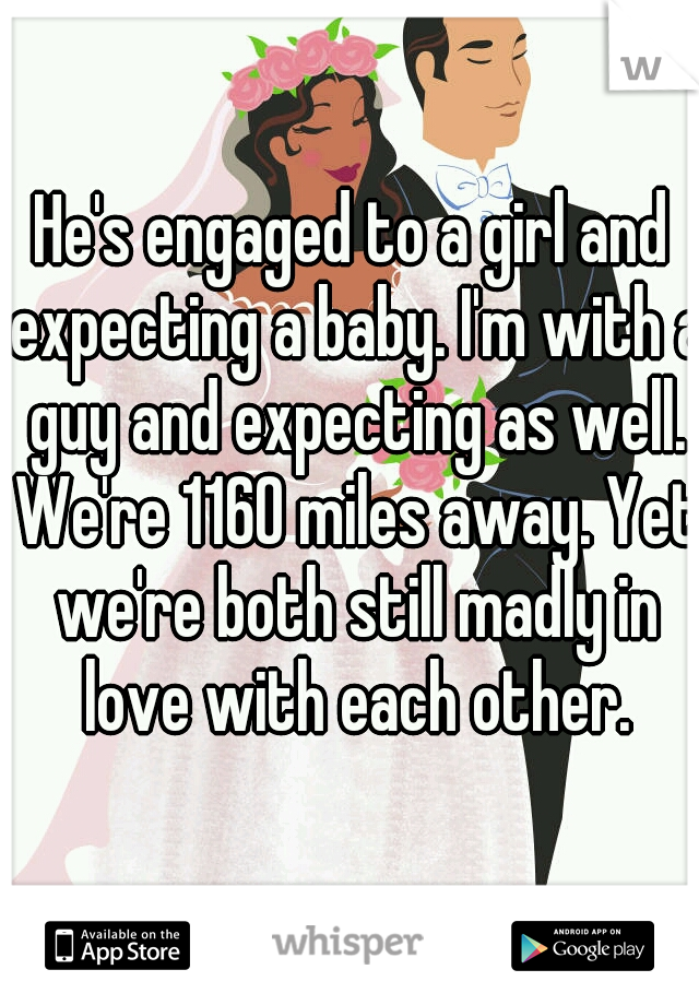 He's engaged to a girl and expecting a baby. I'm with a guy and expecting as well. We're 1160 miles away. Yet we're both still madly in love with each other.