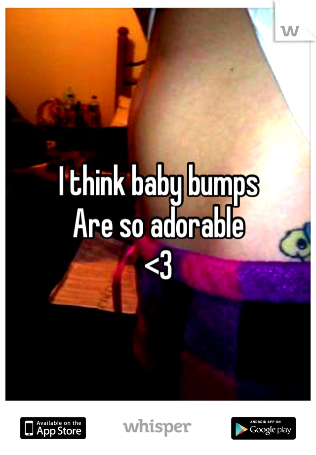 I think baby bumps
Are so adorable
<3