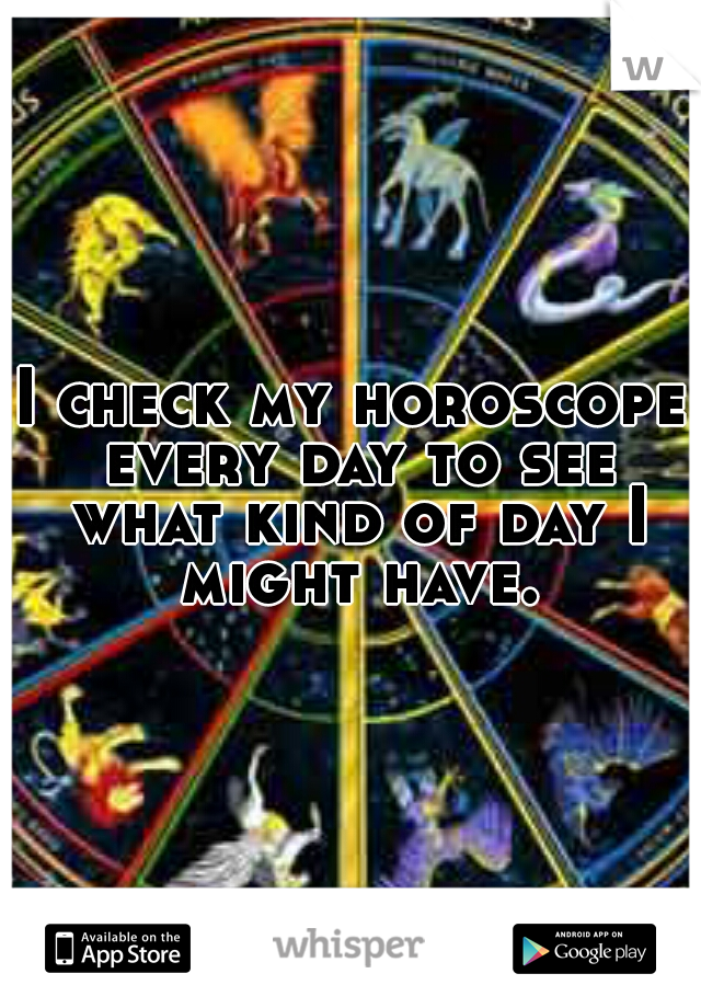 I check my horoscope every day to see what kind of day I might have.