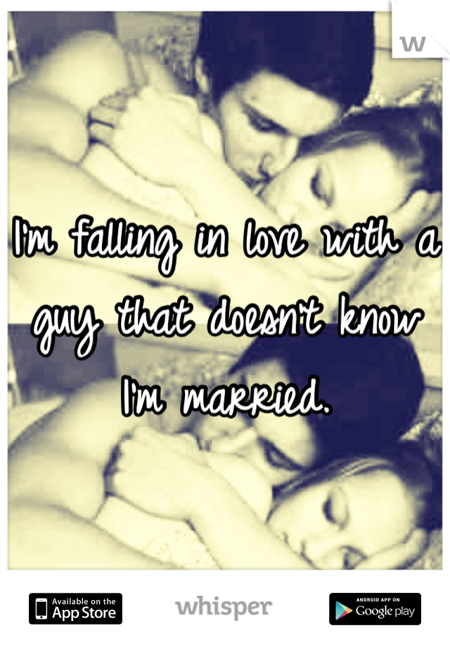 I'm falling in love with a guy that doesn't know I'm married. 