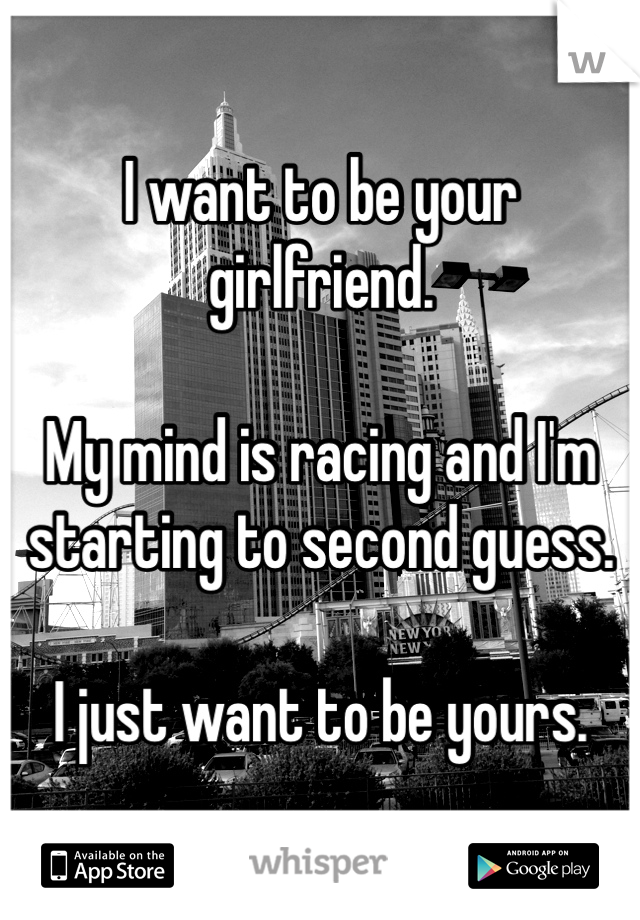 I want to be your girlfriend. 

My mind is racing and I'm starting to second guess. 

I just want to be yours.
