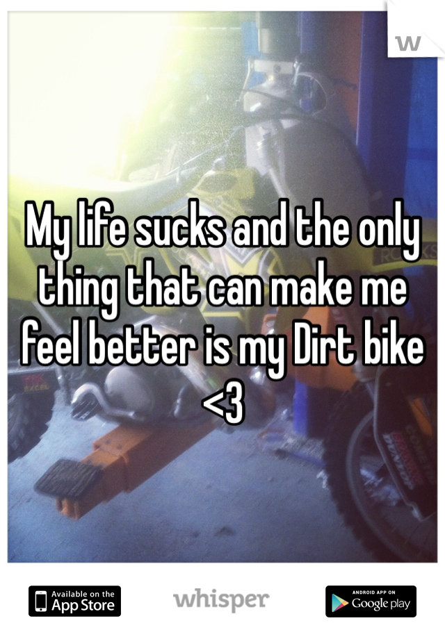 My life sucks and the only thing that can make me feel better is my Dirt bike <3