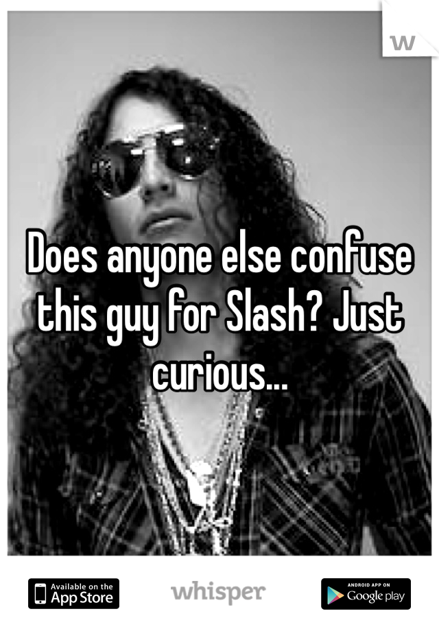 Does anyone else confuse this guy for Slash? Just curious...