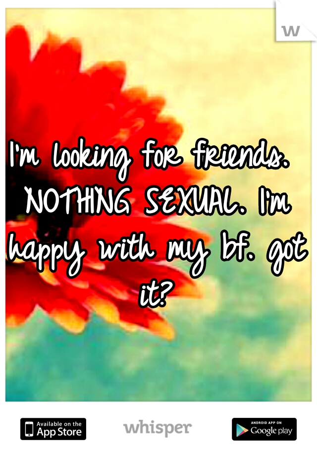 I'm looking for friends. NOTHING SEXUAL. I'm happy with my bf. got it?