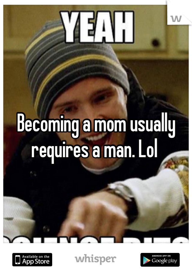 Becoming a mom usually requires a man. Lol 