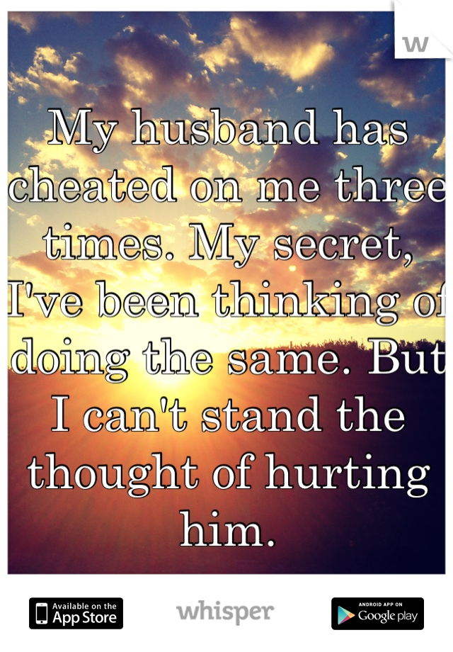 My husband has cheated on me three times. My secret, I've been thinking of doing the same. But I can't stand the thought of hurting him.