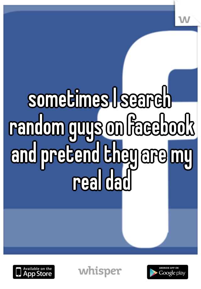sometimes I search random guys on facebook and pretend they are my real dad
