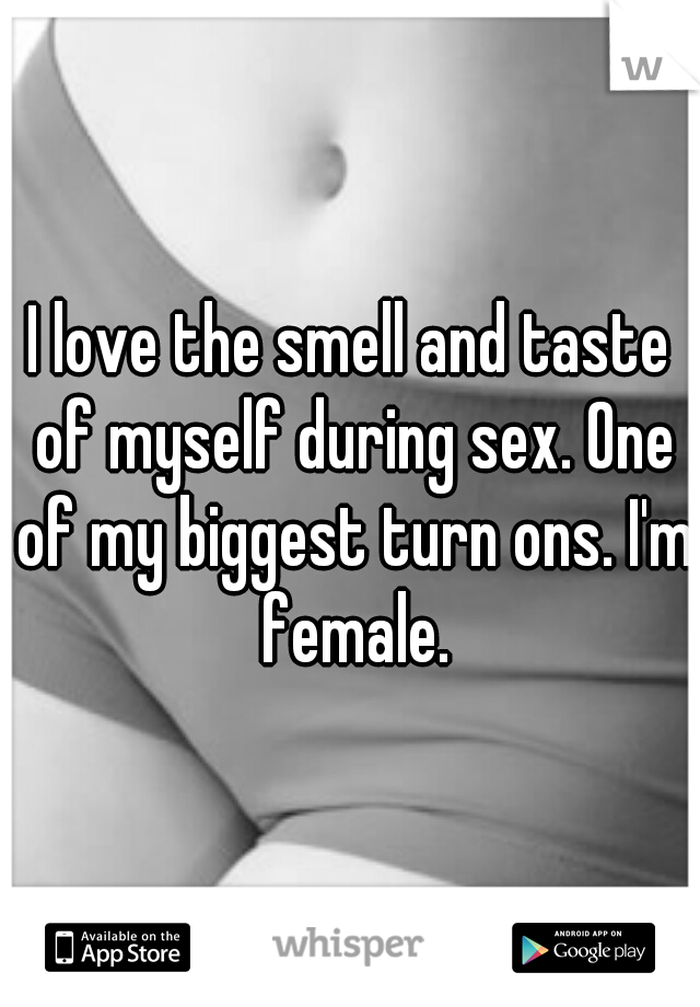 I love the smell and taste of myself during sex. One of my biggest turn ons. I'm female.