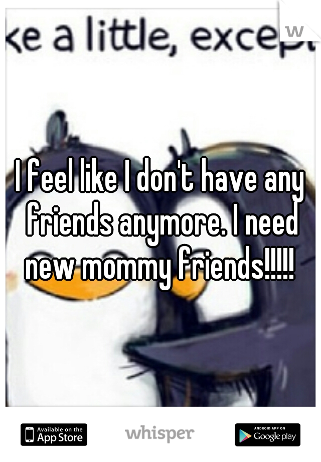 I feel like I don't have any friends anymore. I need new mommy friends!!!!! 
