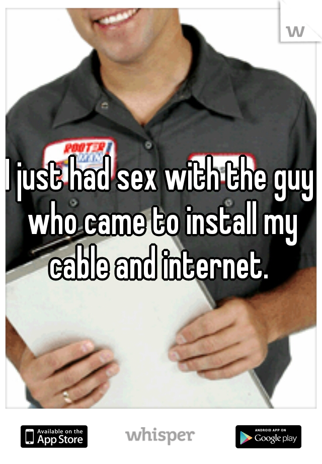 I just had sex with the guy who came to install my cable and internet. 