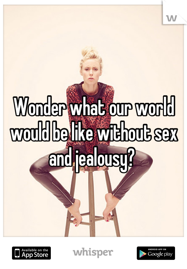 Wonder what our world would be like without sex and jealousy? 