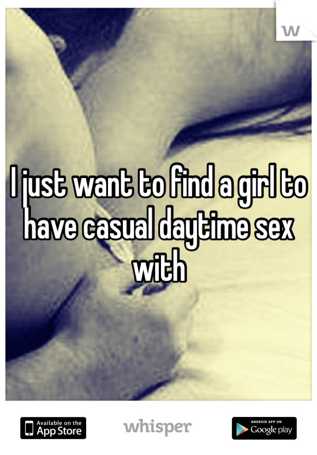 I just want to find a girl to have casual daytime sex with