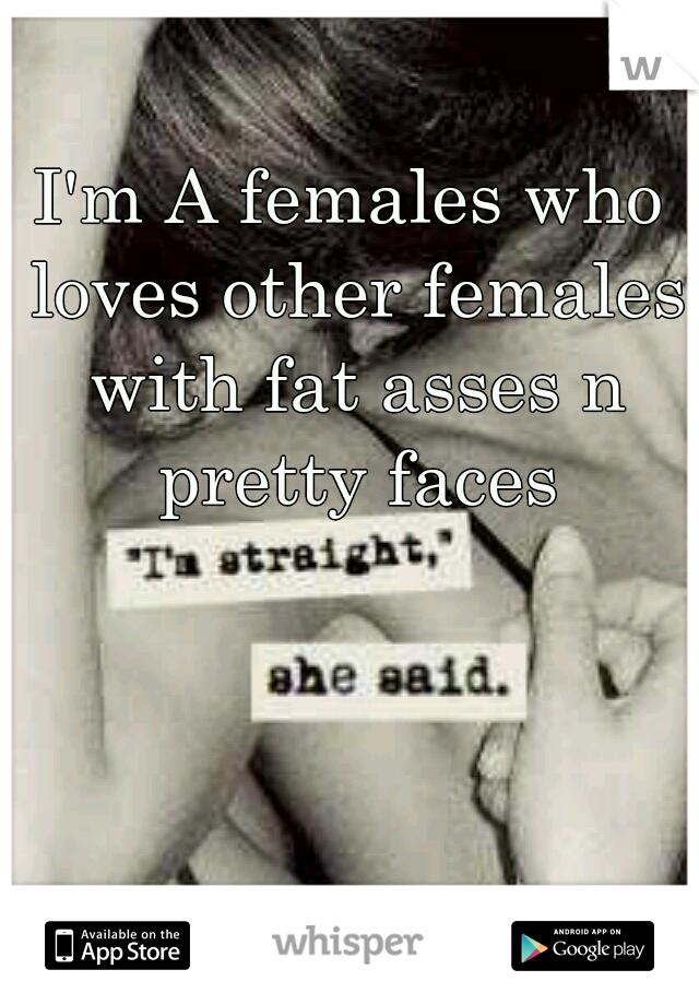 I'm A females who loves other females with fat asses n pretty faces