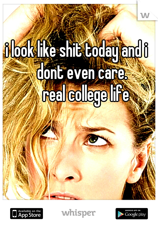 i look like shit today and i             dont even care.
        real college life