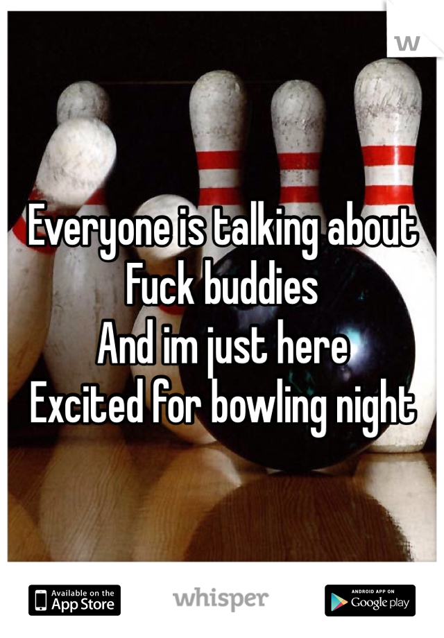 Everyone is talking about
Fuck buddies
And im just here
Excited for bowling night