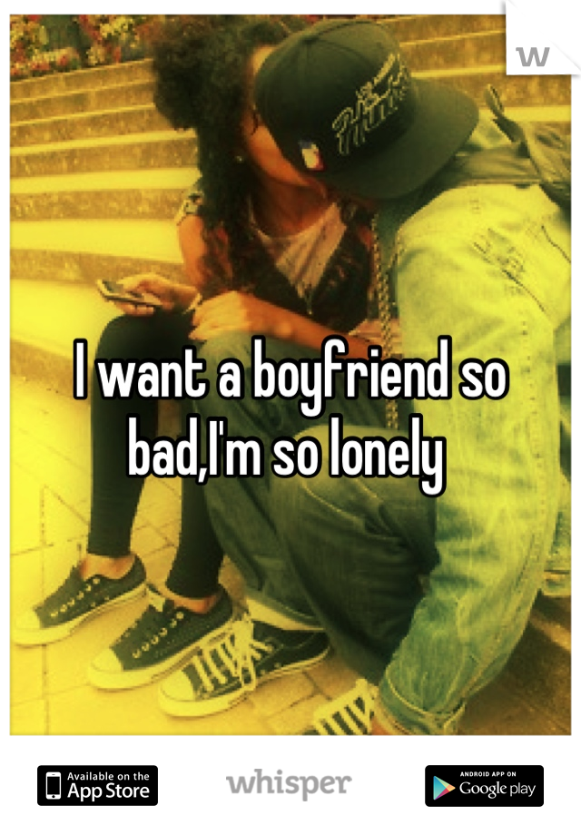 I want a boyfriend so bad,I'm so lonely 