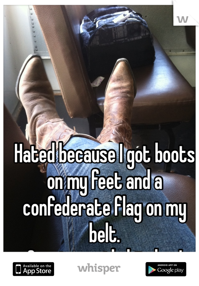 Hated because I got boots on my feet and a confederate flag on my belt. 
Country pride bitches! 