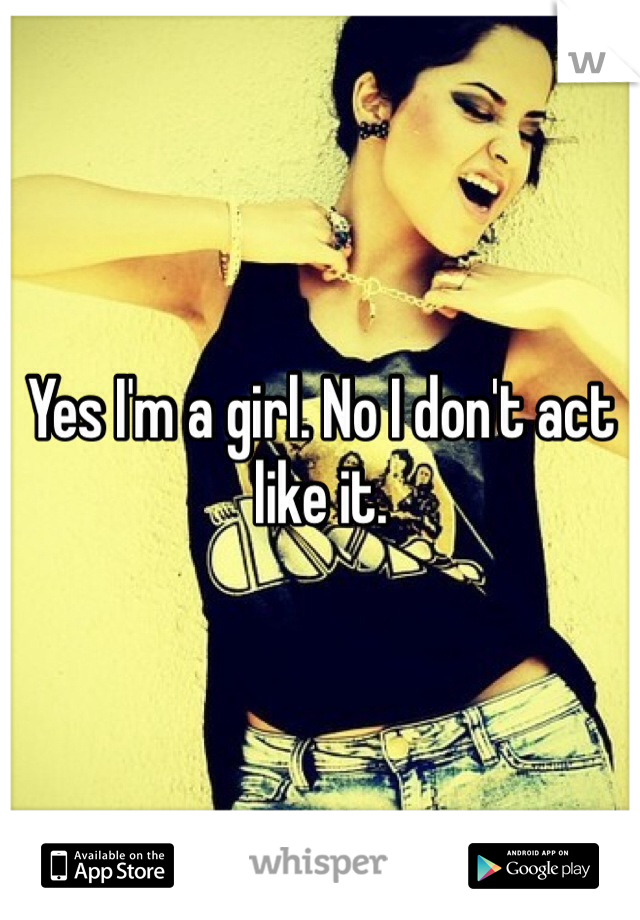 Yes I'm a girl. No I don't act like it. 