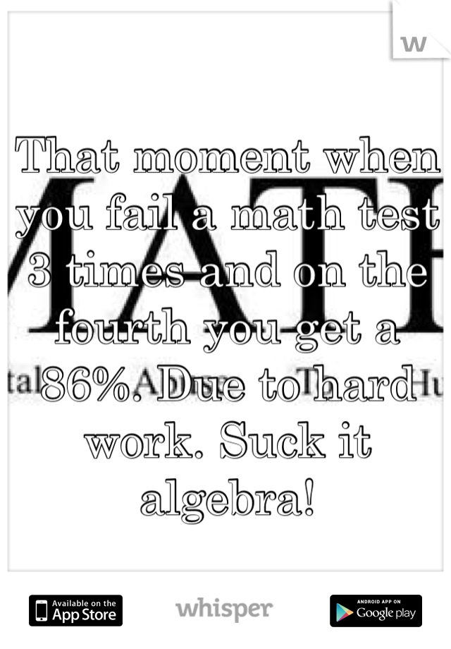 That moment when you fail a math test 3 times and on the fourth you get a 86%. Due to hard work. Suck it algebra! 