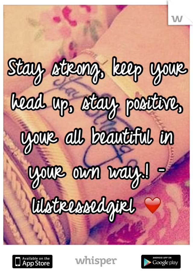 Stay strong, keep your head up, stay positive, your all beautiful in your own way.! -lilstressedgirl ❤️