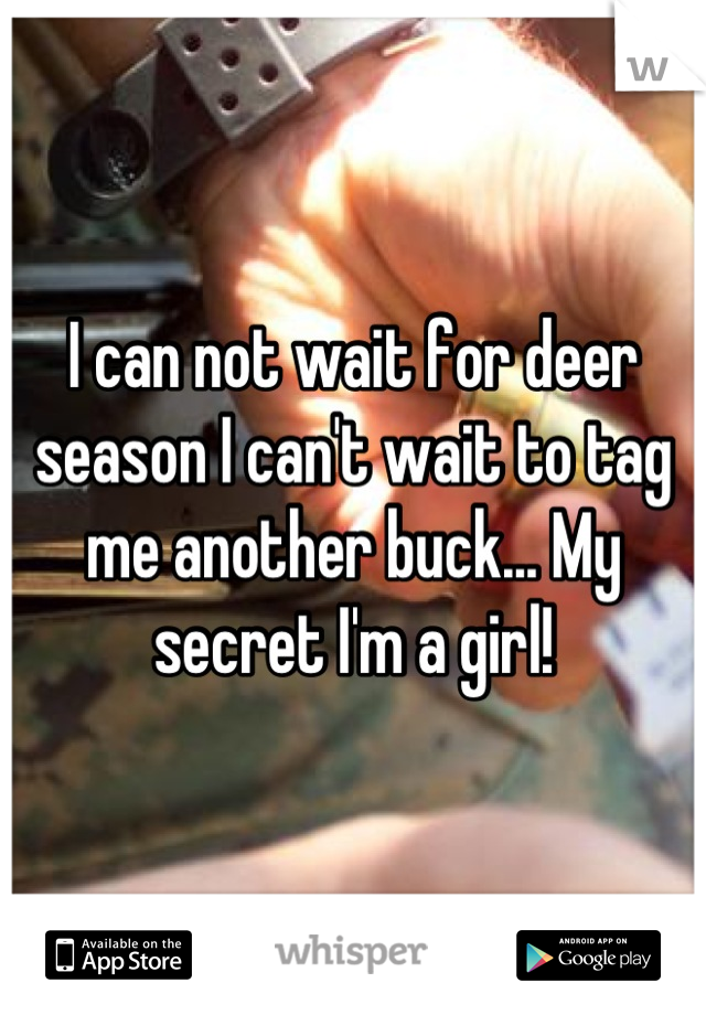 I can not wait for deer season I can't wait to tag me another buck... My secret I'm a girl!