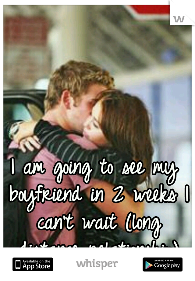 I am going to see my boyfriend in 2 weeks I can't wait (long distance relationship)