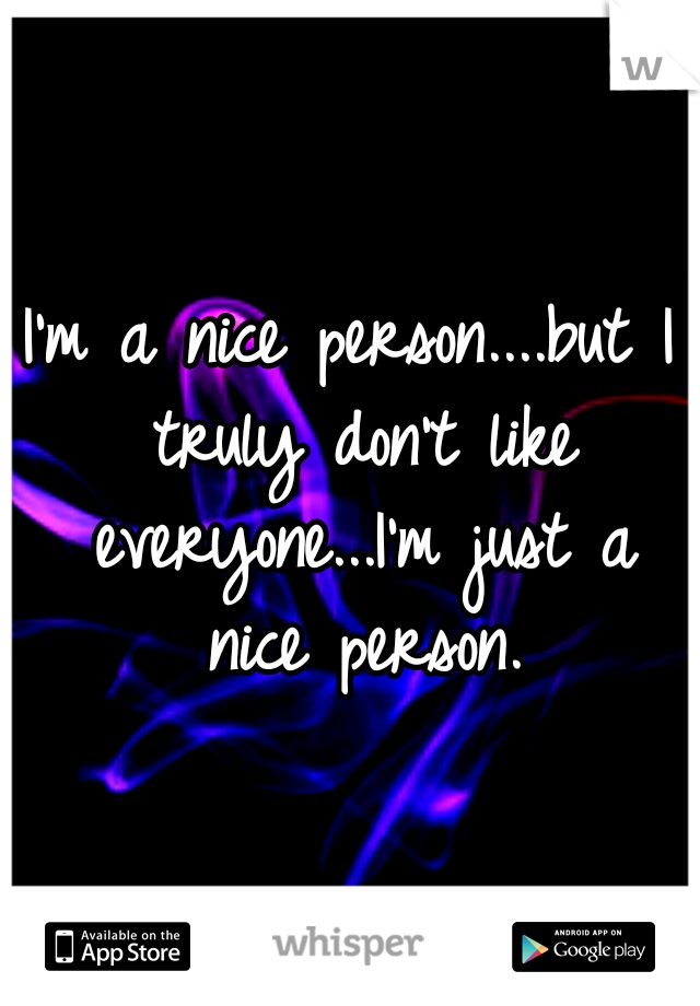 I'm a nice person....but I truly don't like everyone...I'm just a nice person.