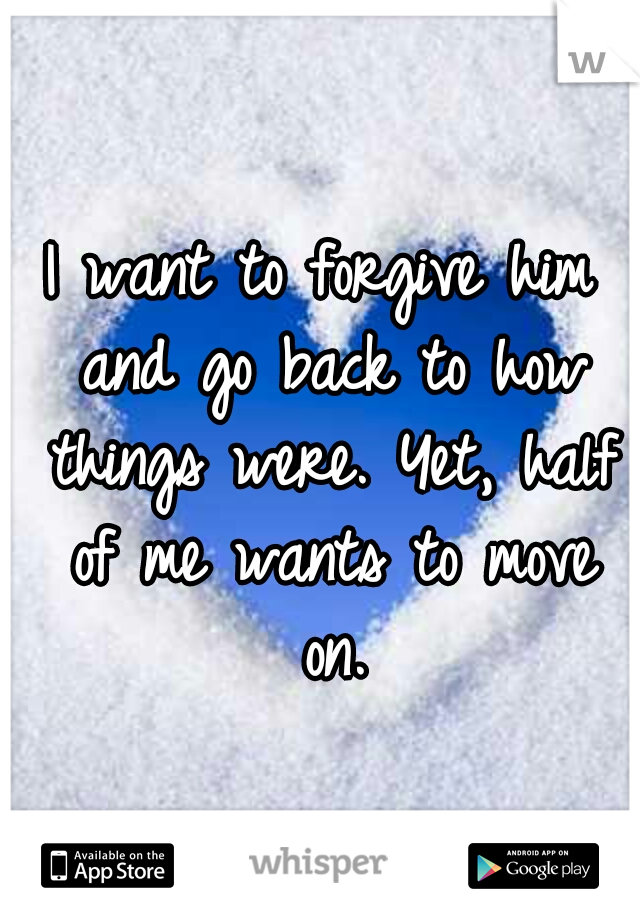 I want to forgive him and go back to how things were. Yet, half of me wants to move on.