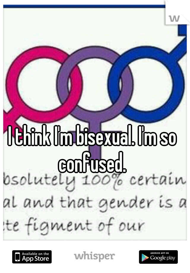 I think I'm bisexual. I'm so confused. 