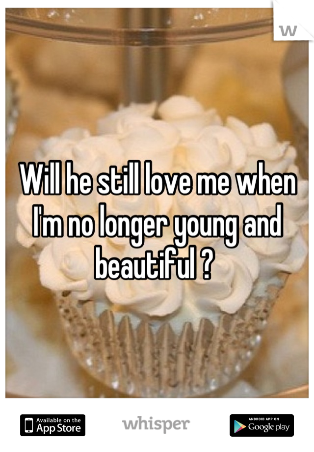 Will he still love me when I'm no longer young and beautiful ? 