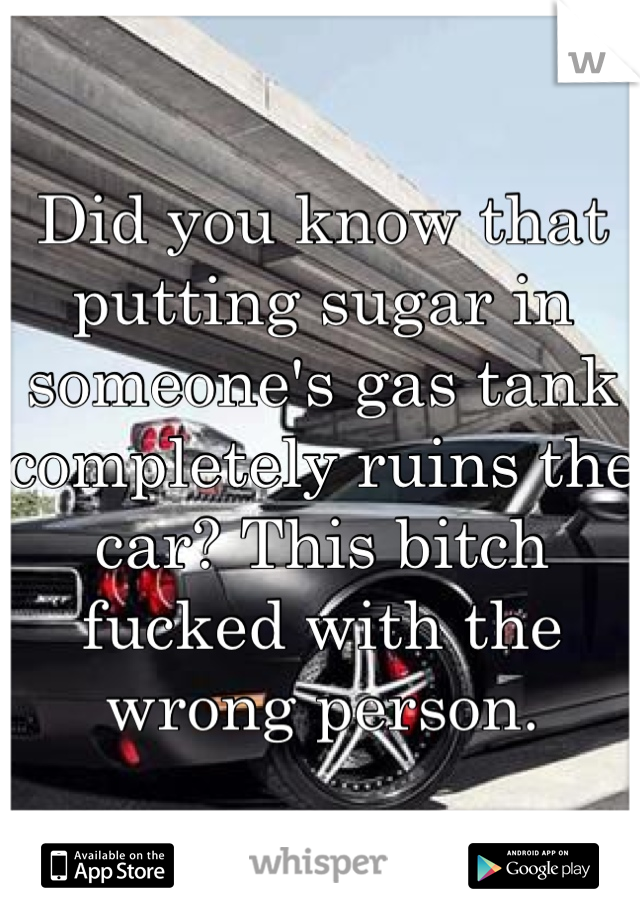 Did you know that putting sugar in someone's gas tank completely ruins the car? This bitch fucked with the wrong person. 