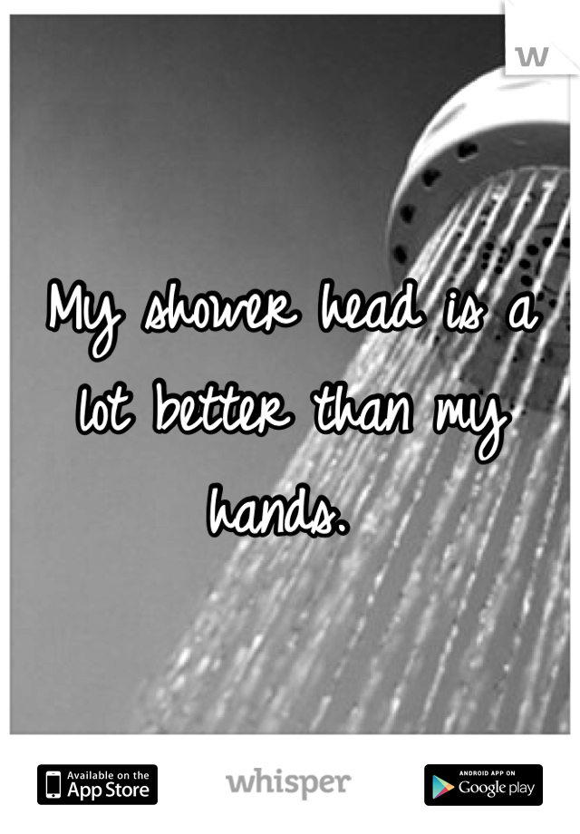 My shower head is a lot better than my hands. 