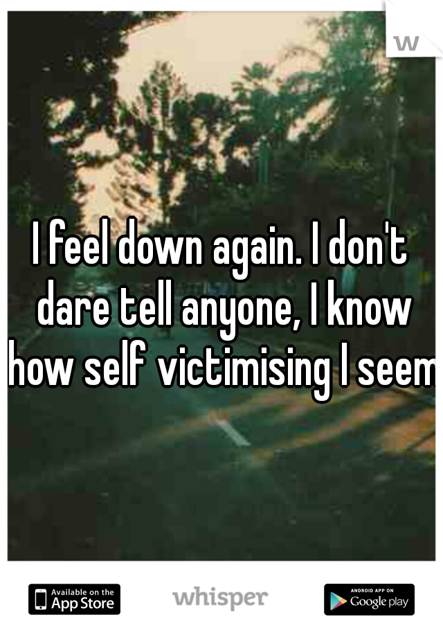 I feel down again. I don't dare tell anyone, I know how self victimising I seem.