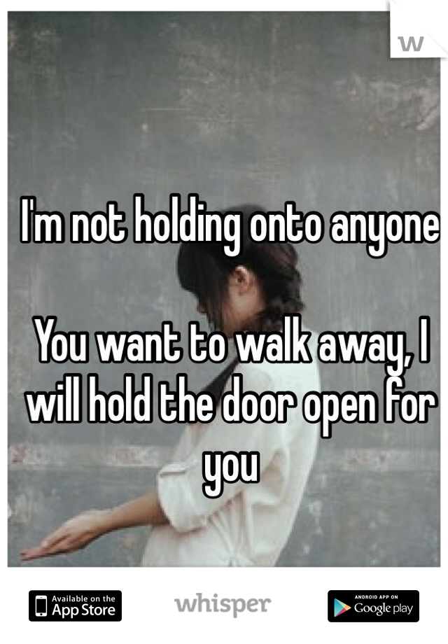 I'm not holding onto anyone

You want to walk away, I will hold the door open for you 