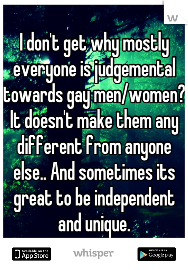 I don't get why mostly everyone is judgemental towards gay men/women? It doesn't make them any different from anyone else.. And sometimes its great to be independent and unique.