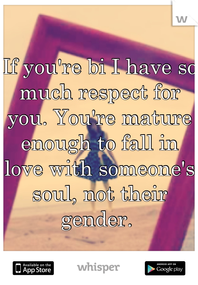 If you're bi I have so much respect for you. You're mature enough to fall in love with someone's soul, not their gender. 