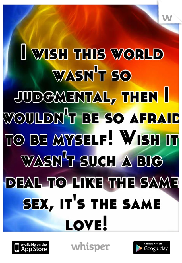 I wish this world wasn't so judgmental, then I wouldn't be so afraid to be myself! Wish it wasn't such a big deal to like the same sex, it's the same love!  