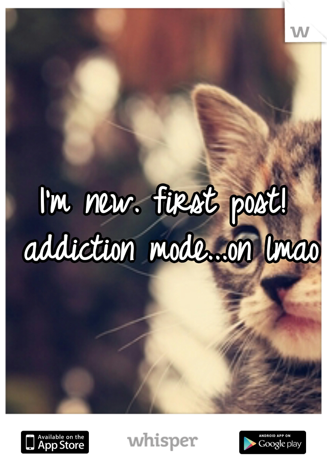 I'm new. first post! addiction mode...on lmao