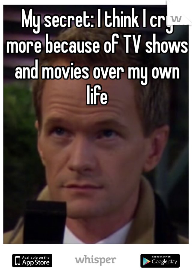 My secret: I think I cry more because of TV shows and movies over my own life
