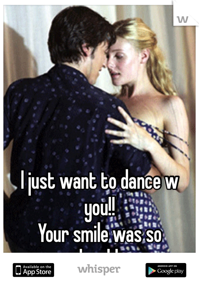 I just want to dance w you!! 
Your smile was so adorable.. 